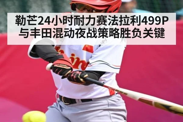 勒芒24小时耐力赛法拉利499P与丰田混动夜战策略胜负关键
