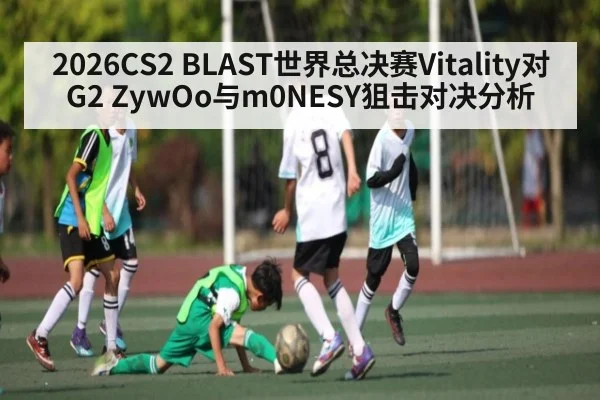2026CS2 BLAST世界总决赛Vitality对G2 ZywOo与m0NESY狙击对决分析