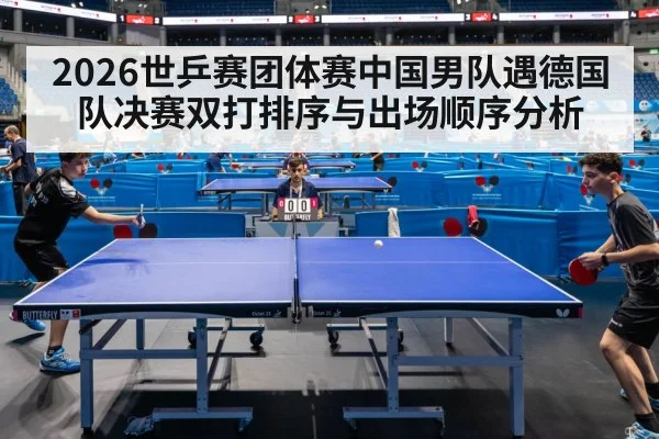 2026世乒赛团体赛中国男队遇德国队决赛双打排序与出场顺序分析